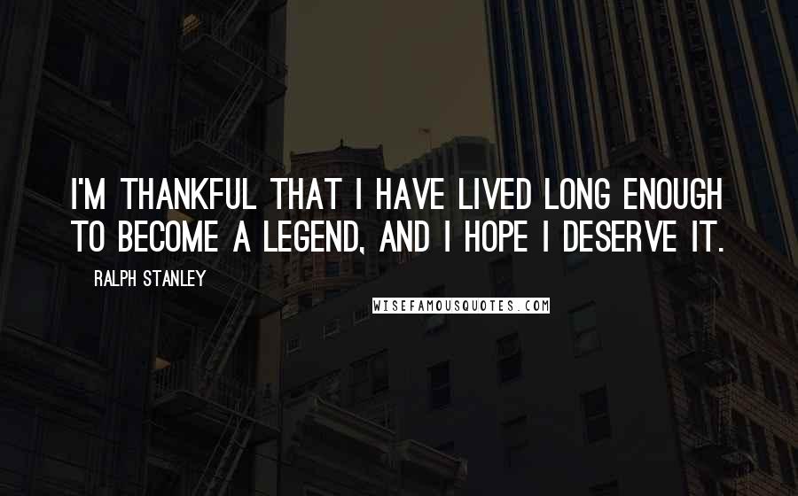 Ralph Stanley Quotes: I'm thankful that I have lived long enough to become a legend, and I hope I deserve it.
