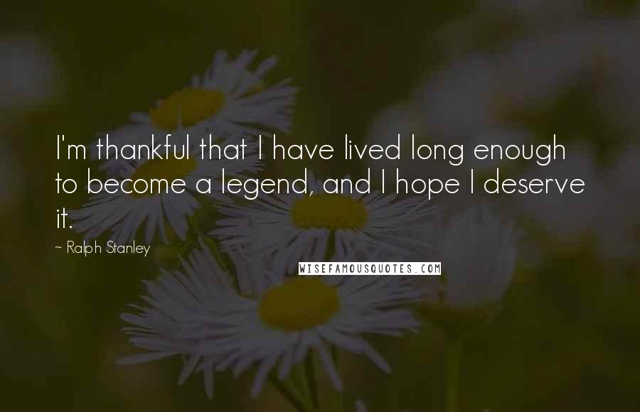 Ralph Stanley Quotes: I'm thankful that I have lived long enough to become a legend, and I hope I deserve it.