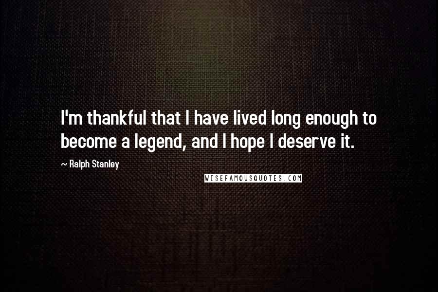 Ralph Stanley Quotes: I'm thankful that I have lived long enough to become a legend, and I hope I deserve it.