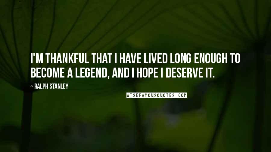 Ralph Stanley Quotes: I'm thankful that I have lived long enough to become a legend, and I hope I deserve it.