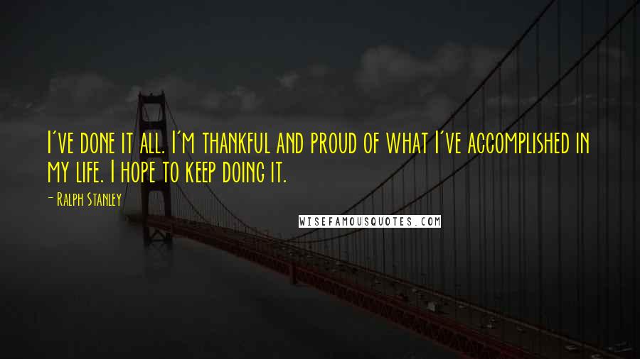 Ralph Stanley Quotes: I've done it all. I'm thankful and proud of what I've accomplished in my life. I hope to keep doing it.