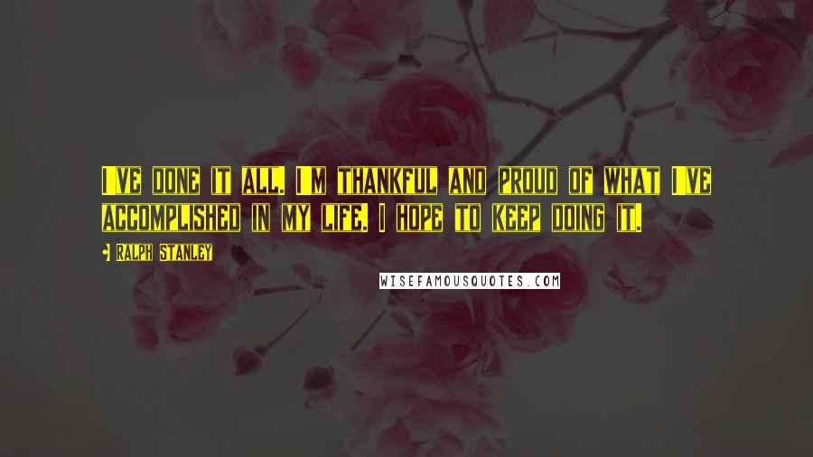 Ralph Stanley Quotes: I've done it all. I'm thankful and proud of what I've accomplished in my life. I hope to keep doing it.