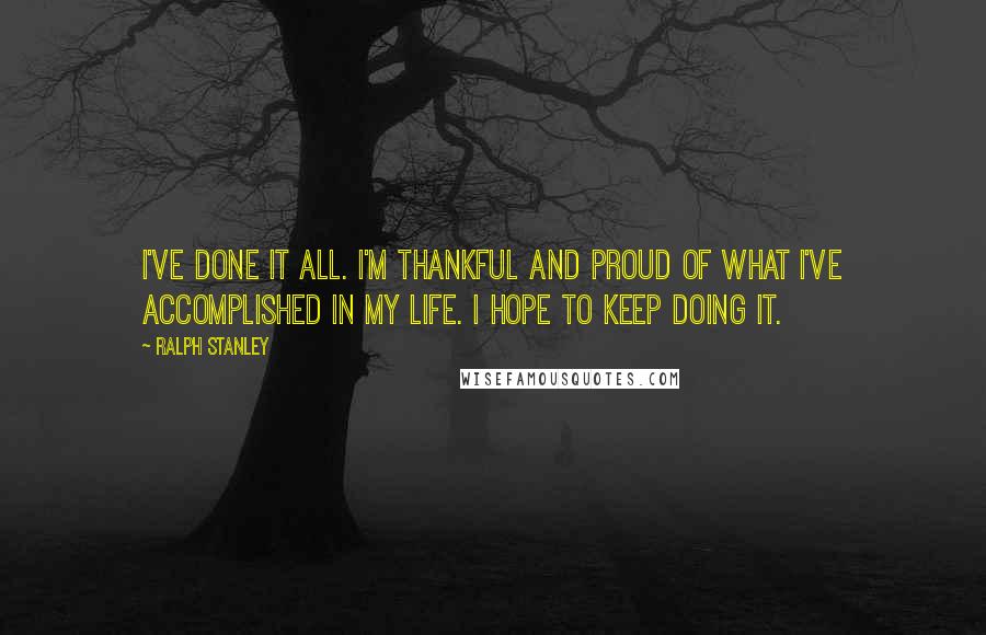 Ralph Stanley Quotes: I've done it all. I'm thankful and proud of what I've accomplished in my life. I hope to keep doing it.