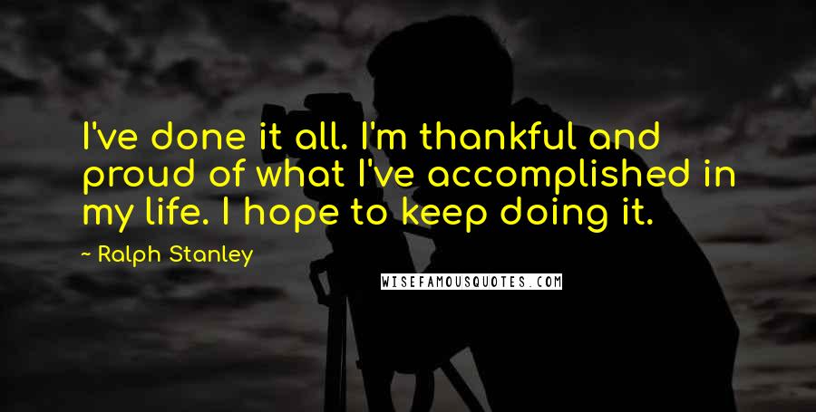 Ralph Stanley Quotes: I've done it all. I'm thankful and proud of what I've accomplished in my life. I hope to keep doing it.