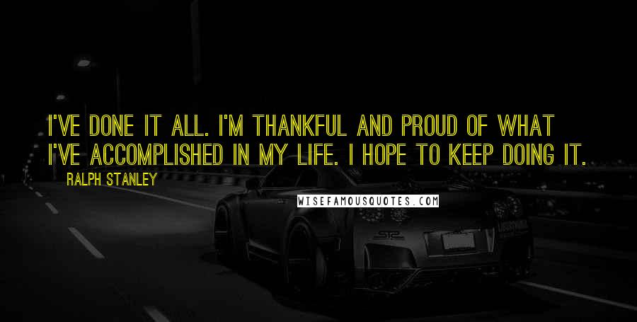 Ralph Stanley Quotes: I've done it all. I'm thankful and proud of what I've accomplished in my life. I hope to keep doing it.