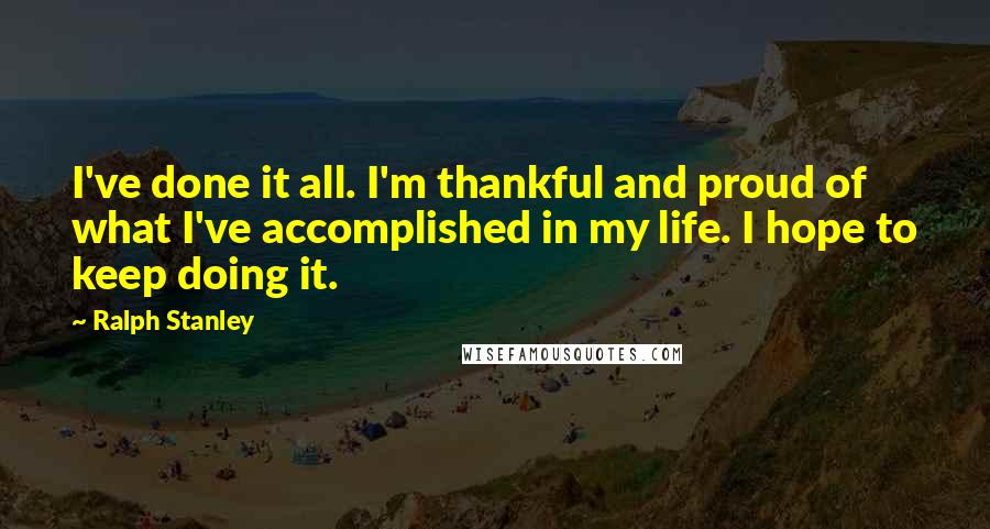 Ralph Stanley Quotes: I've done it all. I'm thankful and proud of what I've accomplished in my life. I hope to keep doing it.