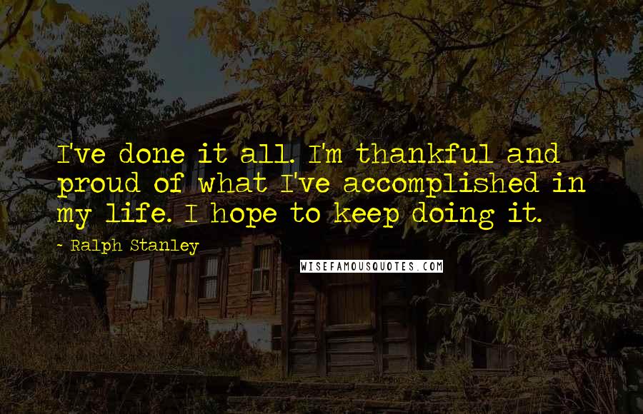 Ralph Stanley Quotes: I've done it all. I'm thankful and proud of what I've accomplished in my life. I hope to keep doing it.