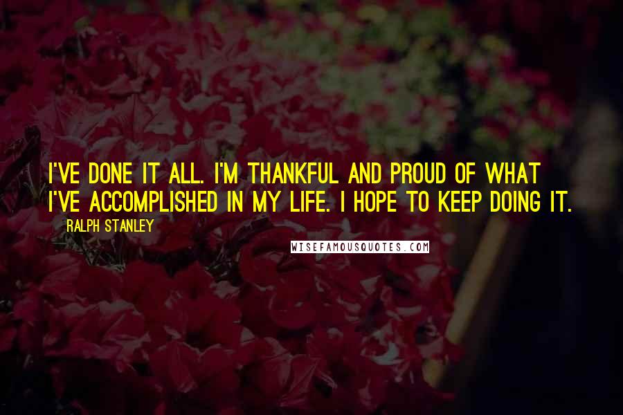 Ralph Stanley Quotes: I've done it all. I'm thankful and proud of what I've accomplished in my life. I hope to keep doing it.