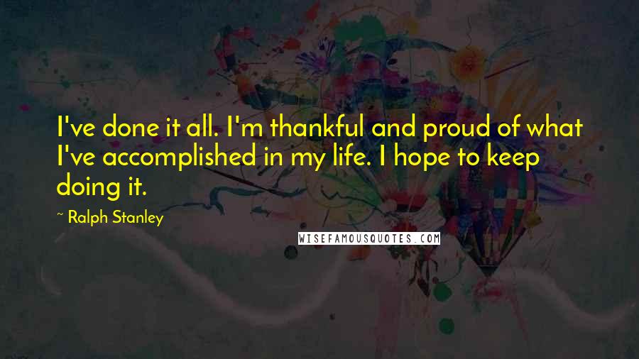 Ralph Stanley Quotes: I've done it all. I'm thankful and proud of what I've accomplished in my life. I hope to keep doing it.