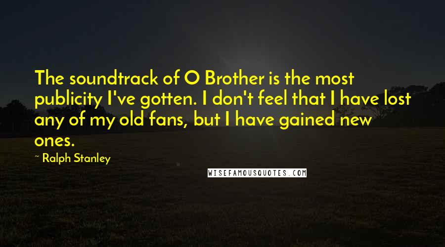 Ralph Stanley Quotes: The soundtrack of O Brother is the most publicity I've gotten. I don't feel that I have lost any of my old fans, but I have gained new ones.