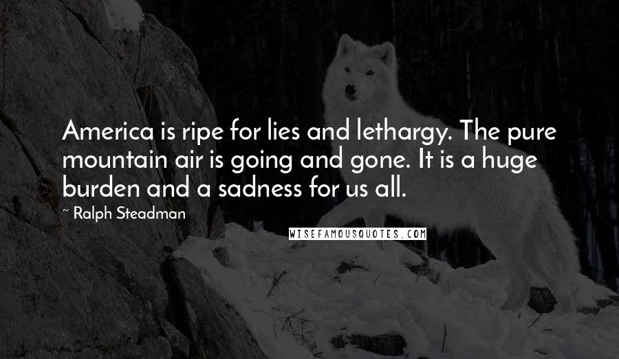 Ralph Steadman Quotes: America is ripe for lies and lethargy. The pure mountain air is going and gone. It is a huge burden and a sadness for us all.