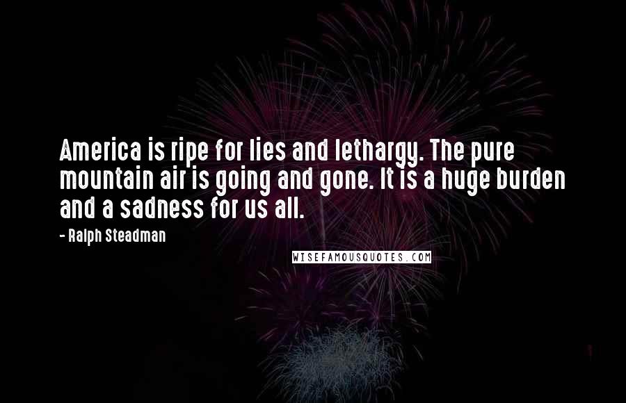 Ralph Steadman Quotes: America is ripe for lies and lethargy. The pure mountain air is going and gone. It is a huge burden and a sadness for us all.