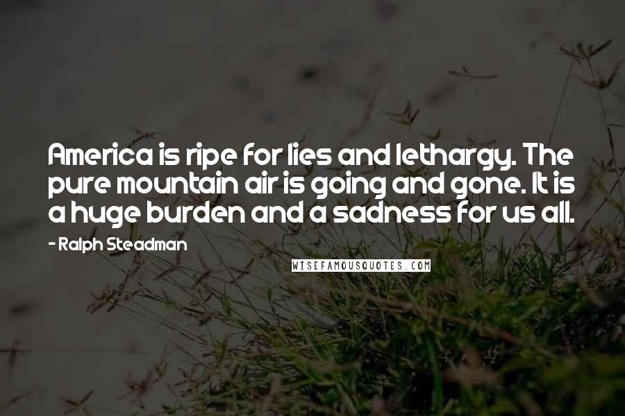 Ralph Steadman Quotes: America is ripe for lies and lethargy. The pure mountain air is going and gone. It is a huge burden and a sadness for us all.