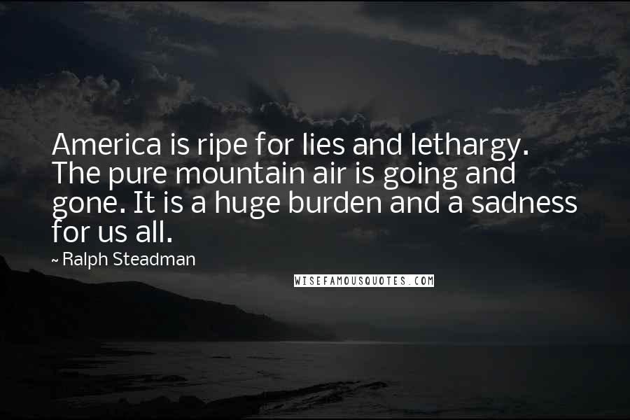 Ralph Steadman Quotes: America is ripe for lies and lethargy. The pure mountain air is going and gone. It is a huge burden and a sadness for us all.