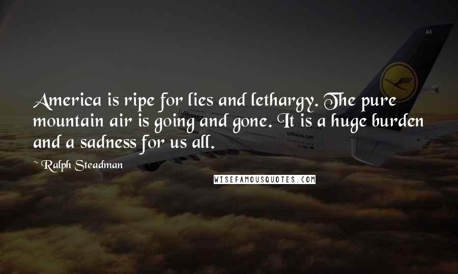 Ralph Steadman Quotes: America is ripe for lies and lethargy. The pure mountain air is going and gone. It is a huge burden and a sadness for us all.