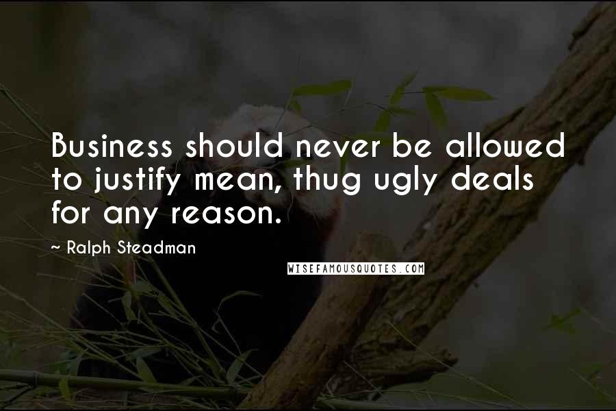 Ralph Steadman Quotes: Business should never be allowed to justify mean, thug ugly deals for any reason.