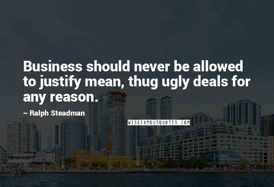 Ralph Steadman Quotes: Business should never be allowed to justify mean, thug ugly deals for any reason.