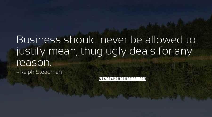 Ralph Steadman Quotes: Business should never be allowed to justify mean, thug ugly deals for any reason.