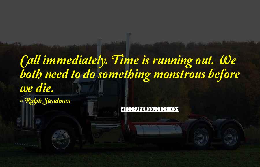 Ralph Steadman Quotes: Call immediately. Time is running out. We both need to do something monstrous before we die.