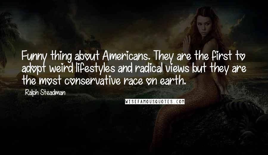 Ralph Steadman Quotes: Funny thing about Americans. They are the first to adopt weird lifestyles and radical views but they are the most conservative race on earth.
