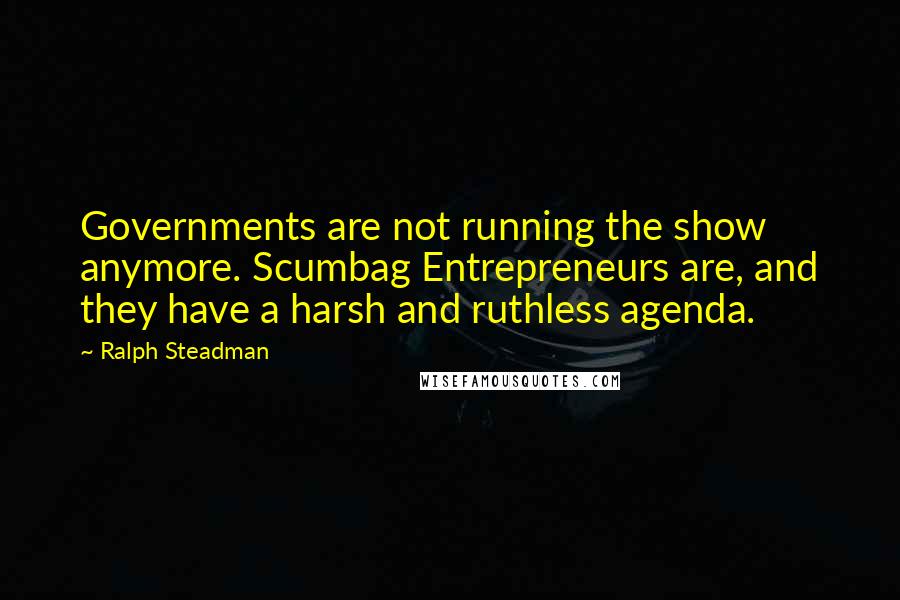 Ralph Steadman Quotes: Governments are not running the show anymore. Scumbag Entrepreneurs are, and they have a harsh and ruthless agenda.