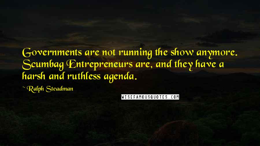 Ralph Steadman Quotes: Governments are not running the show anymore. Scumbag Entrepreneurs are, and they have a harsh and ruthless agenda.