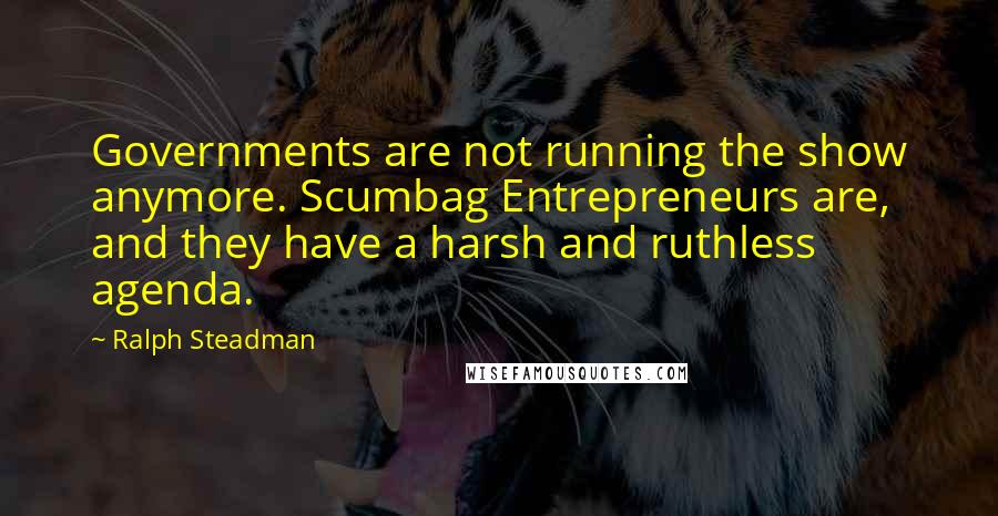 Ralph Steadman Quotes: Governments are not running the show anymore. Scumbag Entrepreneurs are, and they have a harsh and ruthless agenda.