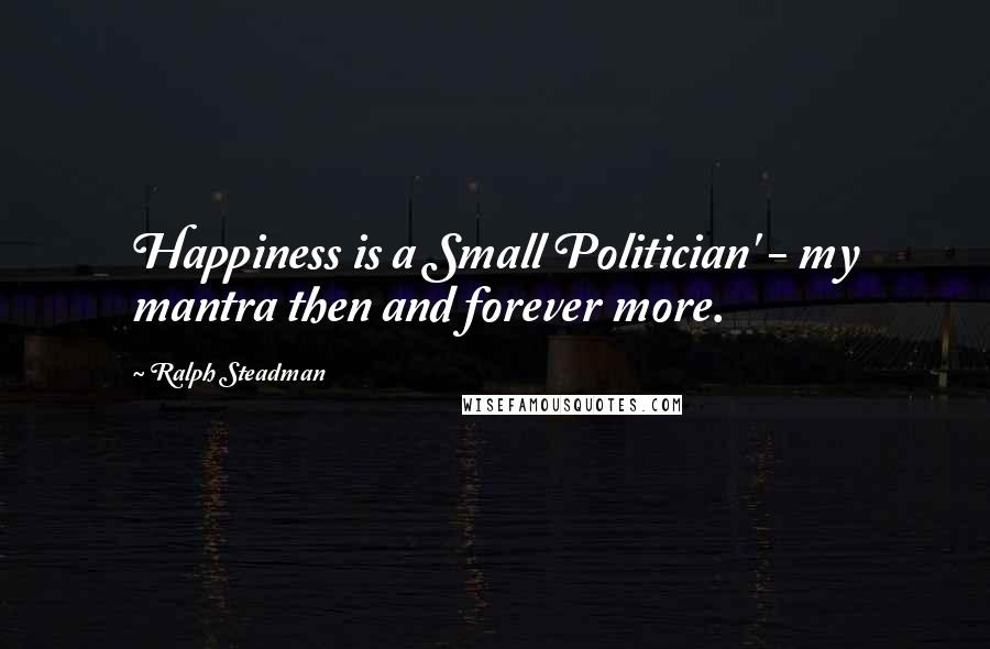 Ralph Steadman Quotes: Happiness is a Small Politician' - my mantra then and forever more.