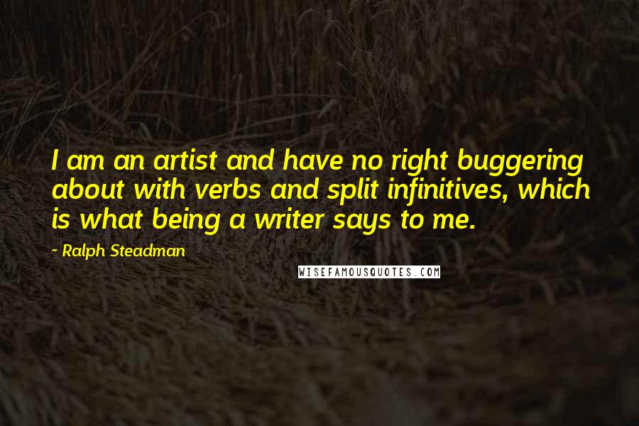 Ralph Steadman Quotes: I am an artist and have no right buggering about with verbs and split infinitives, which is what being a writer says to me.