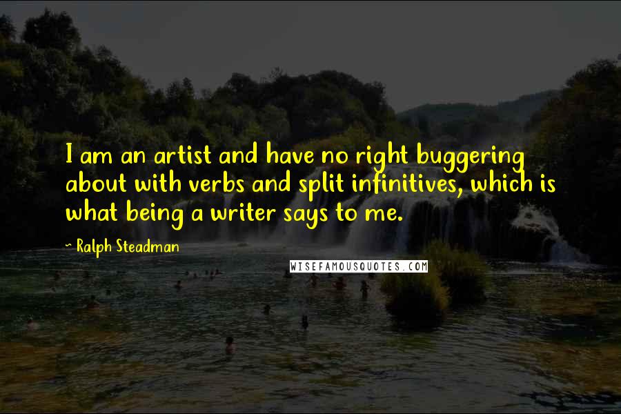 Ralph Steadman Quotes: I am an artist and have no right buggering about with verbs and split infinitives, which is what being a writer says to me.