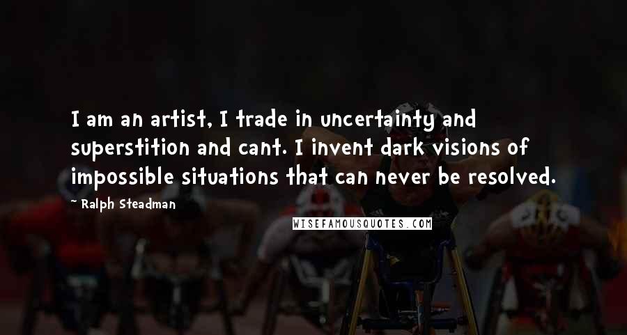 Ralph Steadman Quotes: I am an artist, I trade in uncertainty and superstition and cant. I invent dark visions of impossible situations that can never be resolved.