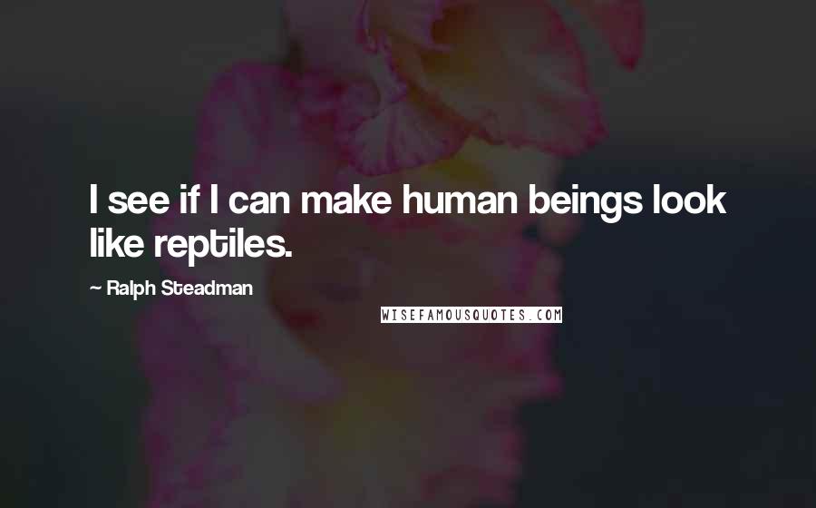 Ralph Steadman Quotes: I see if I can make human beings look like reptiles.