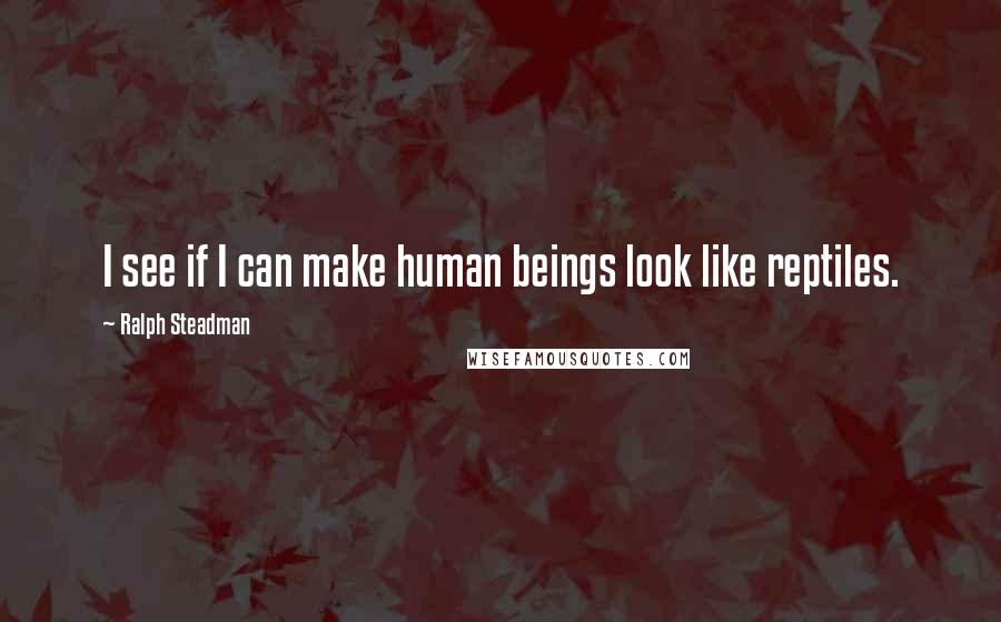 Ralph Steadman Quotes: I see if I can make human beings look like reptiles.