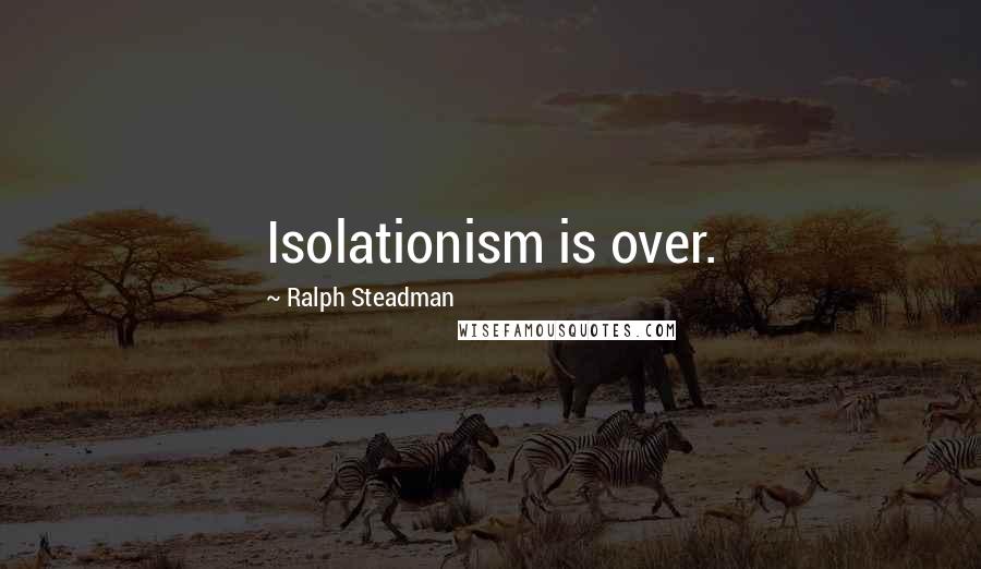 Ralph Steadman Quotes: Isolationism is over.