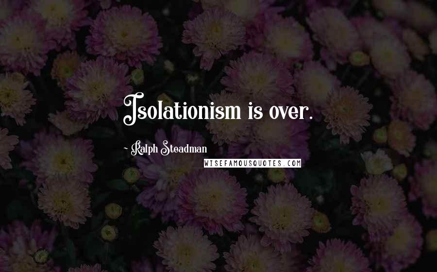 Ralph Steadman Quotes: Isolationism is over.