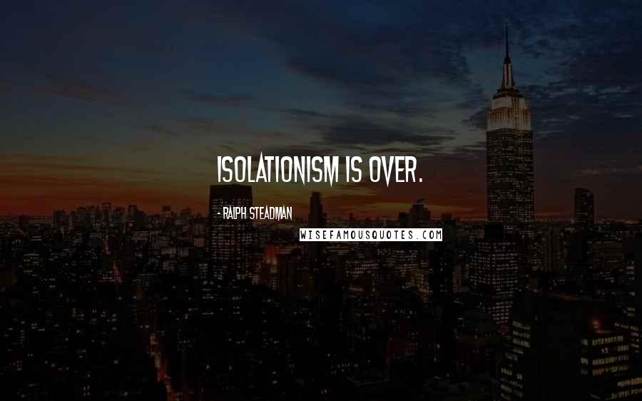 Ralph Steadman Quotes: Isolationism is over.