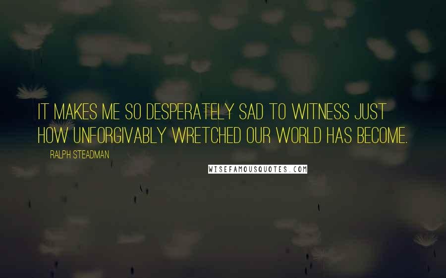 Ralph Steadman Quotes: It makes me so desperately sad to witness just how unforgivably wretched our world has become.