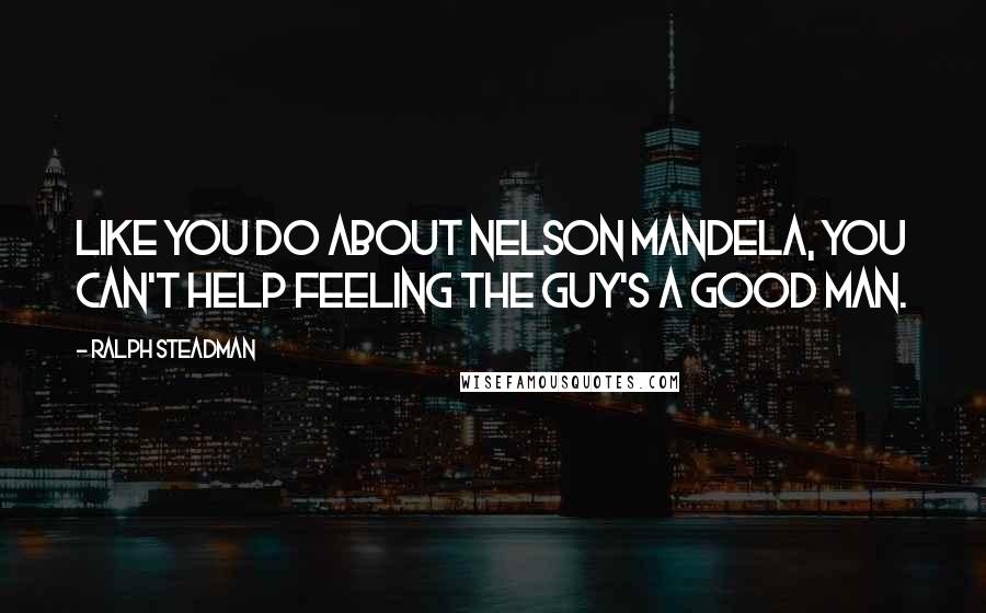 Ralph Steadman Quotes: Like you do about Nelson Mandela, you can't help feeling the guy's a good man.