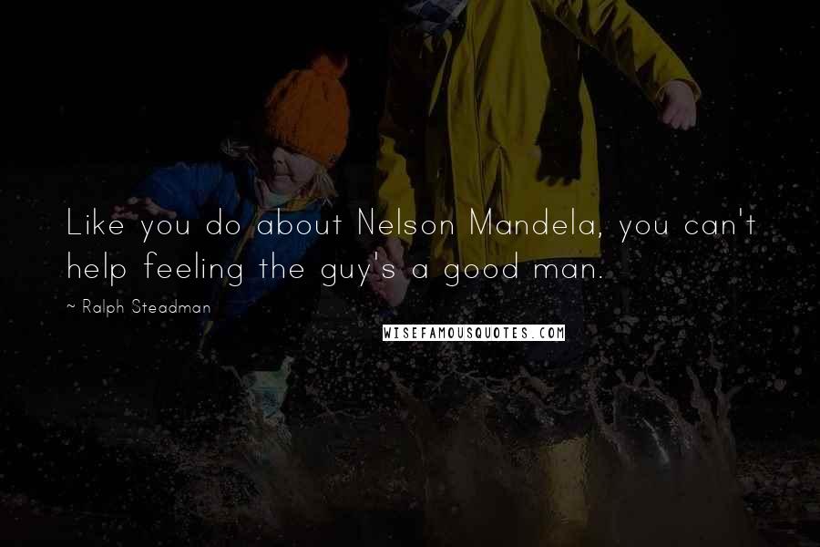 Ralph Steadman Quotes: Like you do about Nelson Mandela, you can't help feeling the guy's a good man.