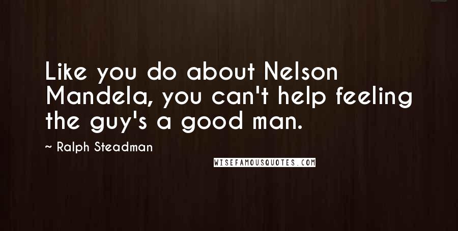 Ralph Steadman Quotes: Like you do about Nelson Mandela, you can't help feeling the guy's a good man.