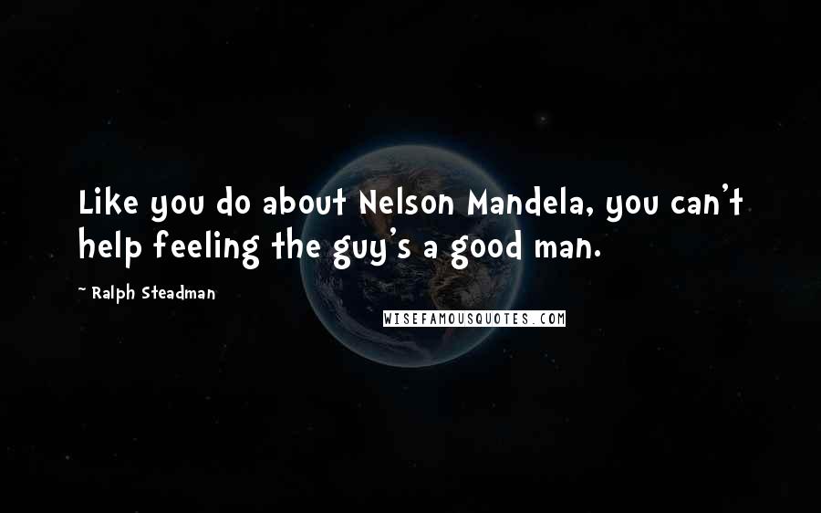Ralph Steadman Quotes: Like you do about Nelson Mandela, you can't help feeling the guy's a good man.