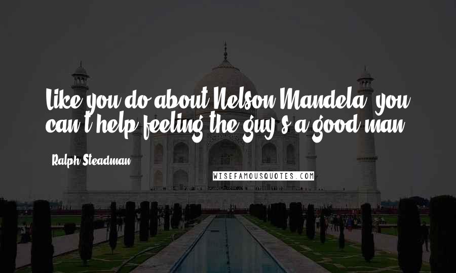 Ralph Steadman Quotes: Like you do about Nelson Mandela, you can't help feeling the guy's a good man.