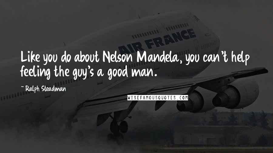 Ralph Steadman Quotes: Like you do about Nelson Mandela, you can't help feeling the guy's a good man.