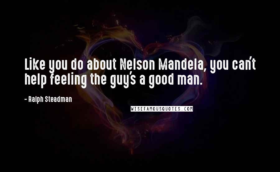 Ralph Steadman Quotes: Like you do about Nelson Mandela, you can't help feeling the guy's a good man.