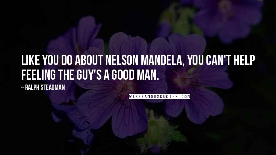 Ralph Steadman Quotes: Like you do about Nelson Mandela, you can't help feeling the guy's a good man.