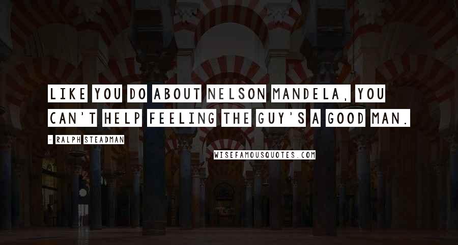 Ralph Steadman Quotes: Like you do about Nelson Mandela, you can't help feeling the guy's a good man.