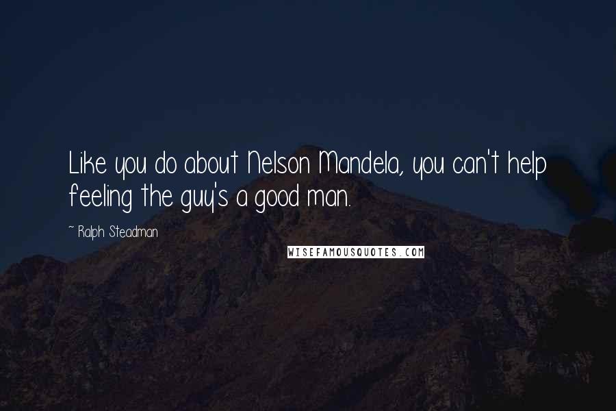 Ralph Steadman Quotes: Like you do about Nelson Mandela, you can't help feeling the guy's a good man.