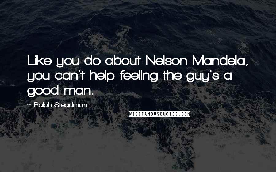 Ralph Steadman Quotes: Like you do about Nelson Mandela, you can't help feeling the guy's a good man.