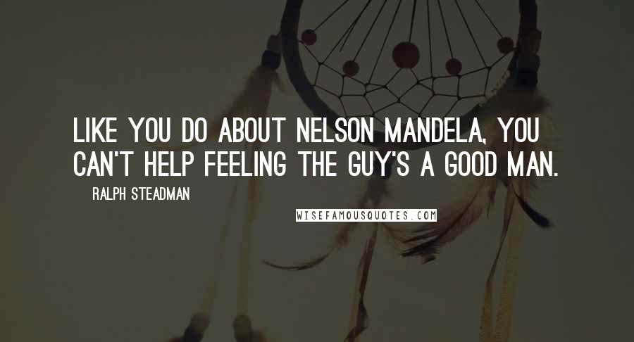 Ralph Steadman Quotes: Like you do about Nelson Mandela, you can't help feeling the guy's a good man.