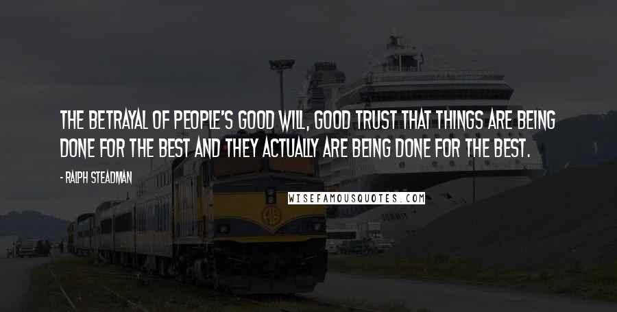 Ralph Steadman Quotes: The betrayal of people's good will, good trust that things are being done for the best and they actually ARE being done for the best.